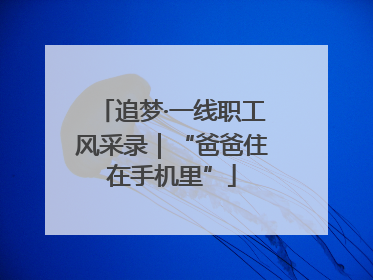 追梦·一线职工风采录｜“爸爸住在手机里”