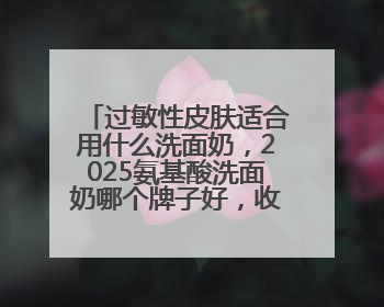 过敏性皮肤适合用什么洗面奶，2025氨基酸洗面奶哪个牌子好，收藏起来