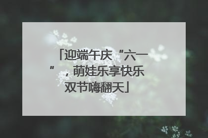 迎端午庆“六一”，萌娃乐享快乐双节嗨翻天