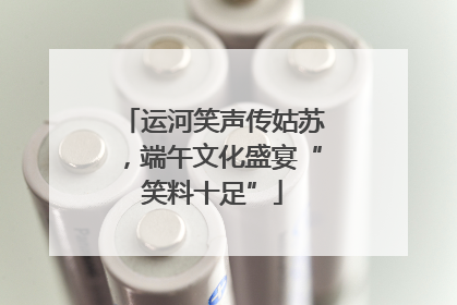 运河笑声传姑苏，端午文化盛宴“笑料十足”