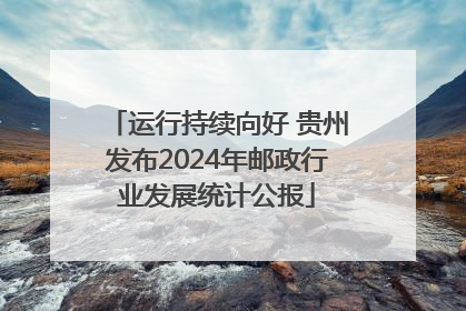 运行持续向好 贵州发布2024年邮政行业发展统计公报