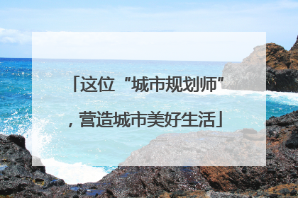 这位“城市规划师”，营造城市美好生活