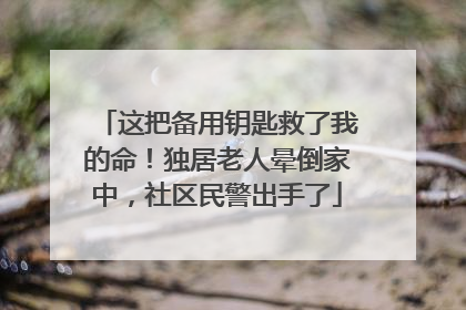 这把备用钥匙救了我的命！独居老人晕倒家中，社区民警出手了