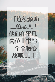 连续救助三位老人！他们在平凡岗位上书写一个个暖心故事……