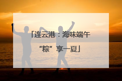 连云港：海味端午 “粽”享一夏