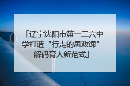 辽宁沈阳市第一二六中学打造“行走的思政课” 解码育人新范式
