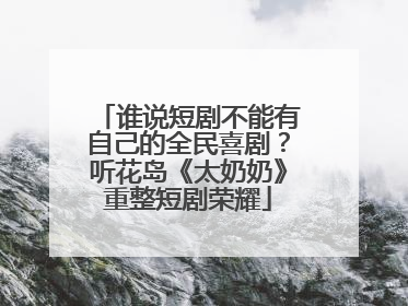 谁说短剧不能有自己的全民喜剧？听花岛《太奶奶》重整短剧荣耀