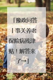 豫政问答丨事关养老保险病残津贴！解答来了→
