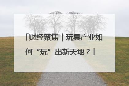 财经聚焦｜玩具产业如何“玩”出新天地？