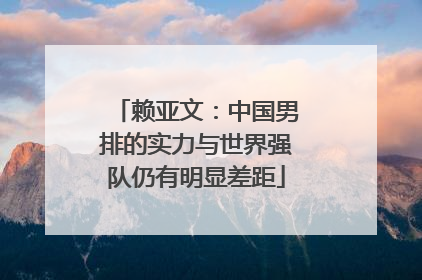 赖亚文：中国男排的实力与世界强队仍有明显差距