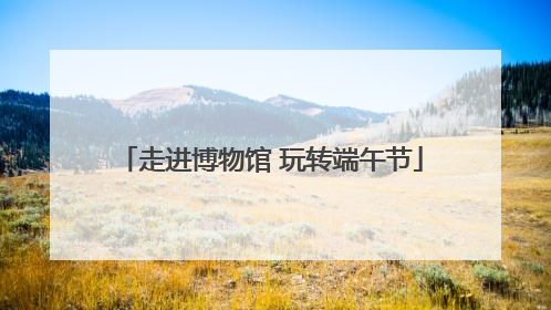走进博物馆 玩转端午节