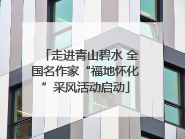 走进青山碧水 全国名作家“福地怀化”采风活动启动