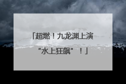 超燃！九龙渊上演“水上狂飙”！