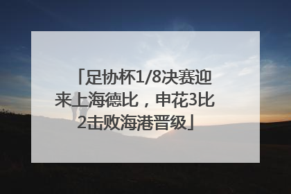 足协杯1/8决赛迎来上海德比，申花3比2击败海港晋级