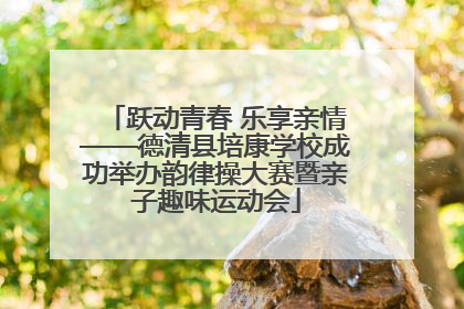 跃动青春 乐享亲情——德清县培康学校成功举办韵律操大赛暨亲子趣味运动会