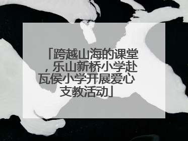 跨越山海的课堂，乐山新桥小学赴瓦侯小学开展爱心支教活动
