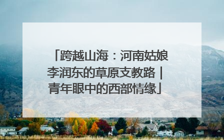 跨越山海：河南姑娘李润东的草原支教路｜青年眼中的西部情缘