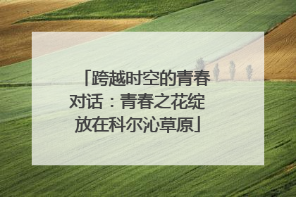 跨越时空的青春对话：青春之花绽放在科尔沁草原