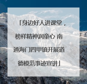 身边好人进课堂，榜样精神润童心 南通海门四甲镇开展道德模范事迹宣讲
