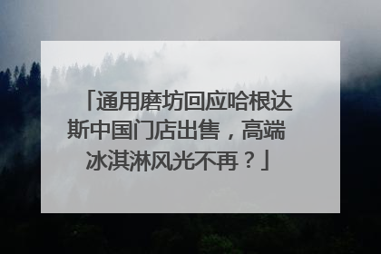 通用磨坊回应哈根达斯中国门店出售，高端冰淇淋风光不再？
