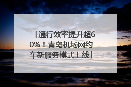 通行效率提升超60%！青岛机场网约车新服务模式上线