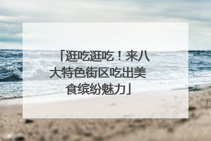 逛吃逛吃！来八大特色街区吃出美食缤纷魅力