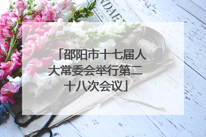 邵阳市十七届人大常委会举行第二十八次会议