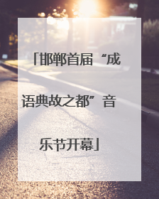 邯郸首届“成语典故之都”音乐节开幕