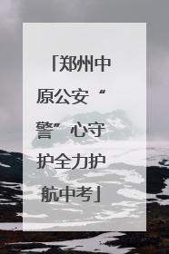 郑州中原公安“警”心守护全力护航中考