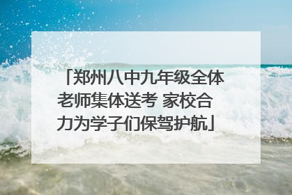 郑州八中九年级全体老师集体送考 家校合力为学子们保驾护航