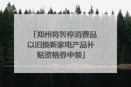 郑州将暂停消费品以旧换新家电产品补贴资格券申领