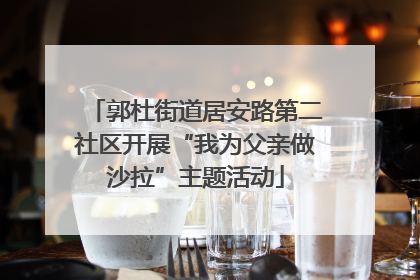 郭杜街道居安路第二社区开展“我为父亲做沙拉”主题活动