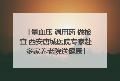 量血压 调用药 做检查 西安唐城医院专家赴多家养老院送健康