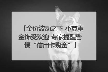金价波动之下 小克重金饰受欢迎 专家提醒警惕“信用卡购金”