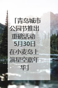 青岛城市公园节推出重磅活动 5月30日在小麦岛上演星空嘉年华