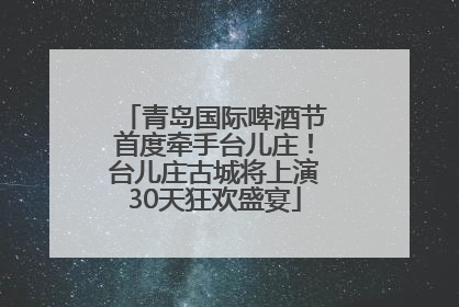 青岛国际啤酒节首度牵手台儿庄！台儿庄古城将上演30天狂欢盛宴