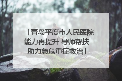 青岛平度市人民医院能力再提升 导师帮扶助力急危重症救治
