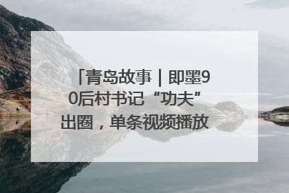 青岛故事｜即墨90后村书记“功夫”出圈，单条视频播放量过600万