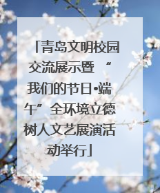 青岛文明校园交流展示暨 “我们的节日•端午”全环境立德树人文艺展演活动举行