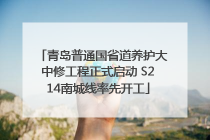 青岛普通国省道养护大中修工程正式启动 S214南城线率先开工