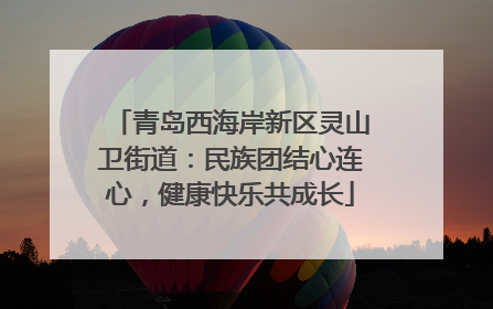 青岛西海岸新区灵山卫街道：民族团结心连心，健康快乐共成长