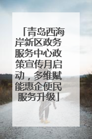 青岛西海岸新区政务服务中心政策宣传月启动，多维赋能惠企便民服务升级