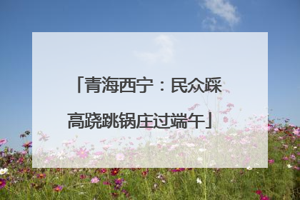 青海西宁：民众踩高跷跳锅庄过端午