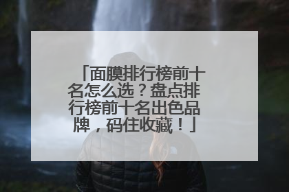 面膜排行榜前十名怎么选？盘点排行榜前十名出色品牌，码住收藏！