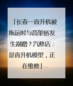 长春一直升机被拖运时与高架桥发生剐蹭？汽修店：是直升机模型，正在维修