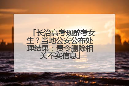 长治高考现醉考女生？当地公安公布处理结果：责令删除相关不实信息