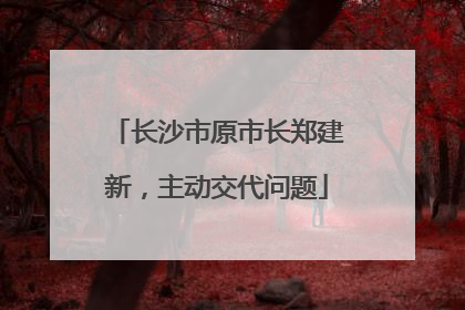 长沙市原市长郑建新，主动交代问题