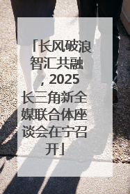 长风破浪 智汇共融，2025长三角新全媒联合体座谈会在宁召开