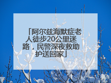 阿尔兹海默症老人徒步20公里迷路，民警深夜救助护送回家