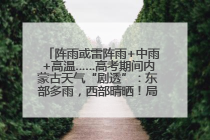 阵雨或雷阵雨+中雨+高温……高考期间内蒙古天气“剧透”：东部多雨，西部晴晒！局地有短时强降水